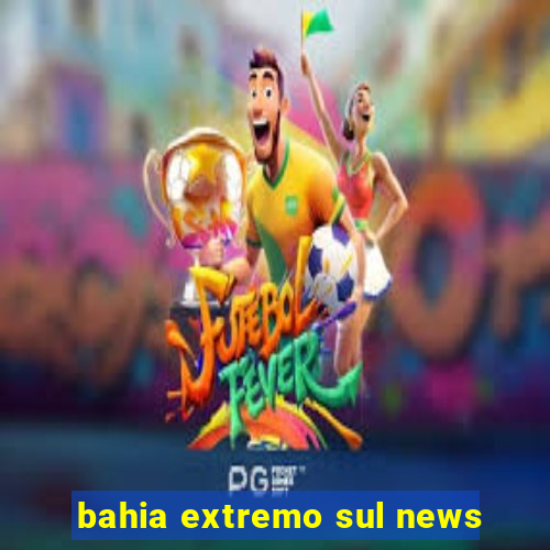 bahia extremo sul news