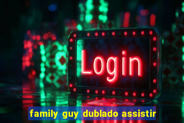 family guy dublado assistir