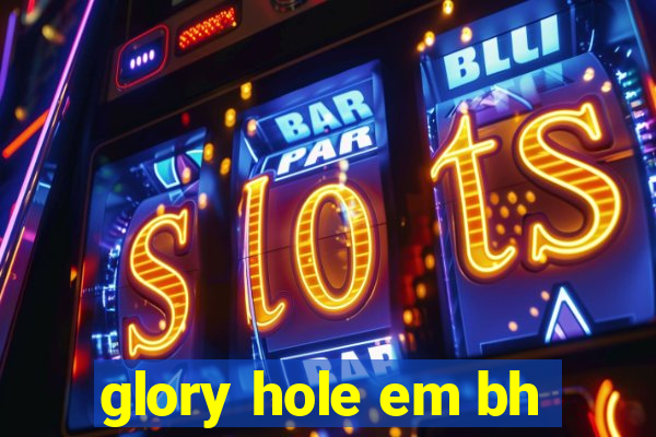 glory hole em bh