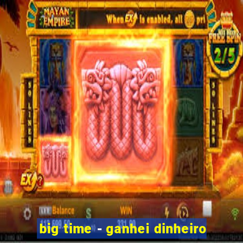 big time - ganhei dinheiro