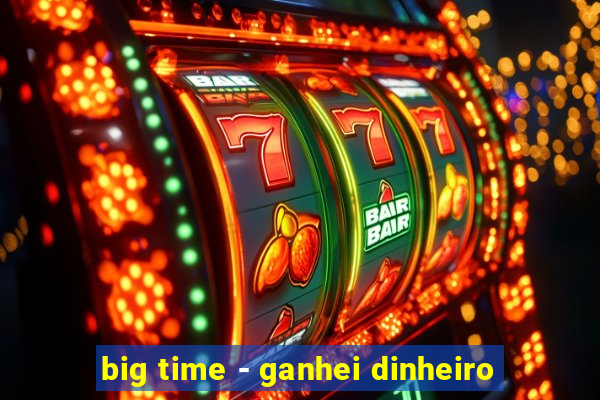 big time - ganhei dinheiro