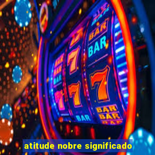 atitude nobre significado