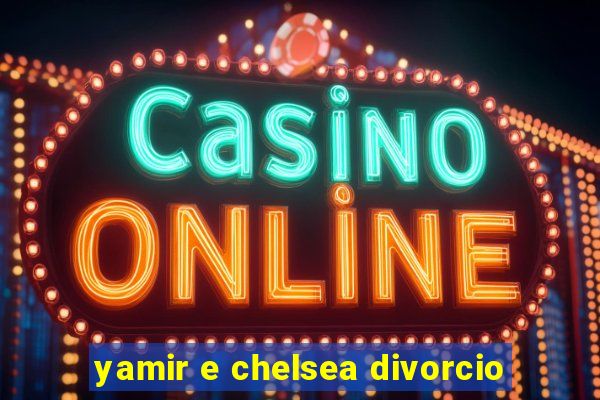 yamir e chelsea divorcio