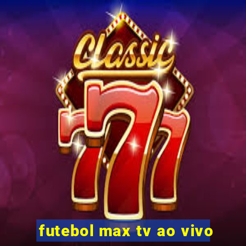 futebol max tv ao vivo