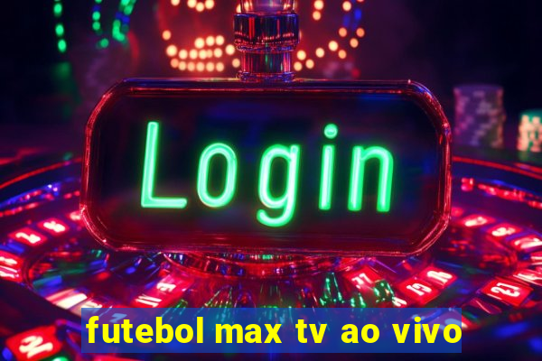 futebol max tv ao vivo