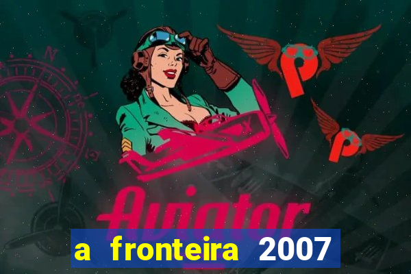 a fronteira 2007 filme completo dublado