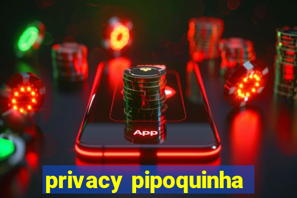 privacy pipoquinha