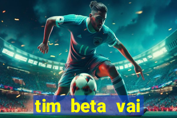 tim beta vai acabar 2024