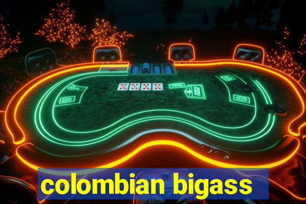 colombian bigass