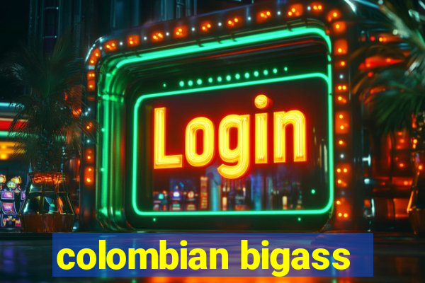 colombian bigass