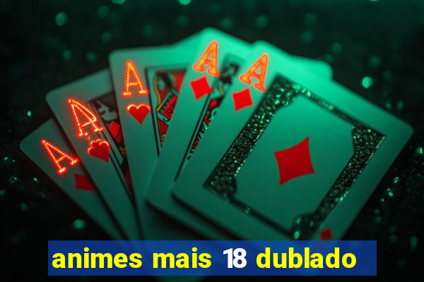 animes mais 18 dublado