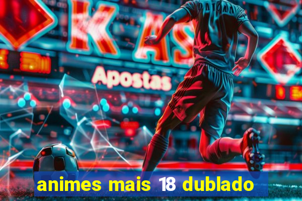 animes mais 18 dublado