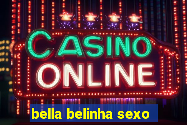 bella belinha sexo