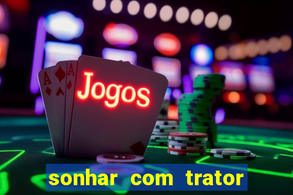 sonhar com trator jogo do bicho