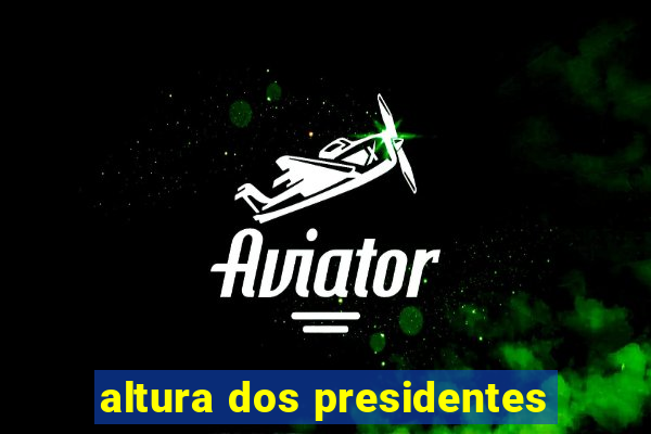 altura dos presidentes