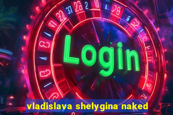 vladislava shelygina naked