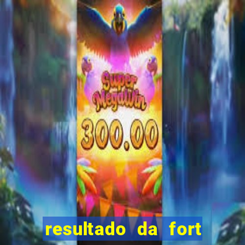 resultado da fort de hoje