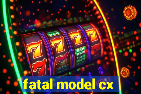 fatal model cx