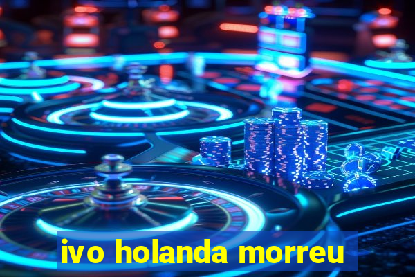 ivo holanda morreu