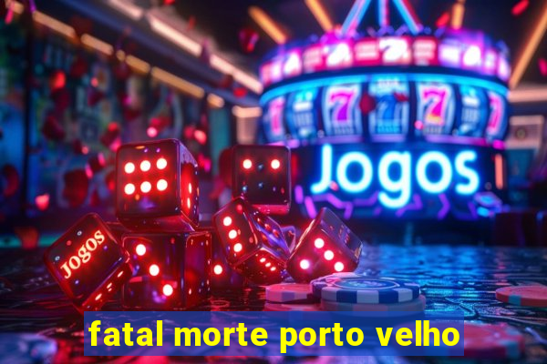 fatal morte porto velho