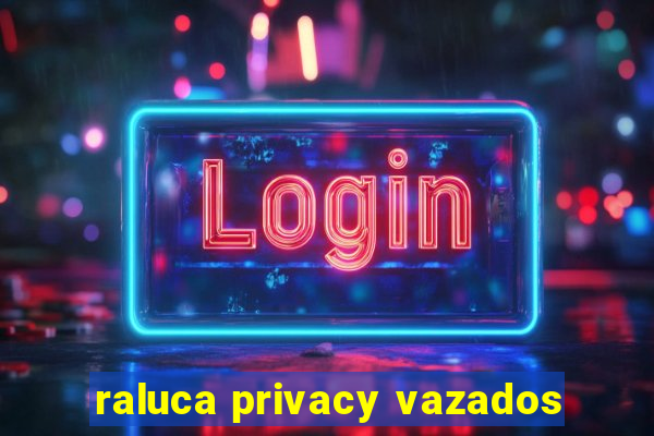 raluca privacy vazados