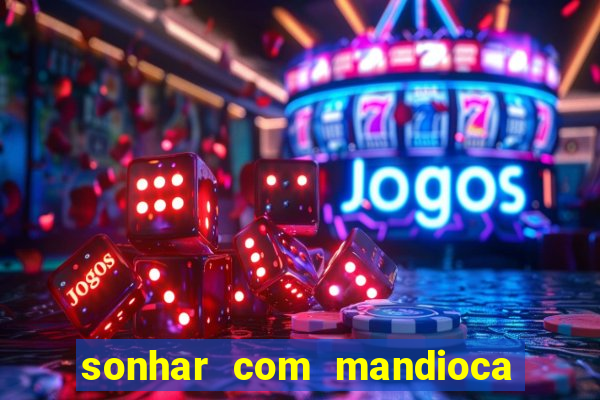 sonhar com mandioca jogo do bicho