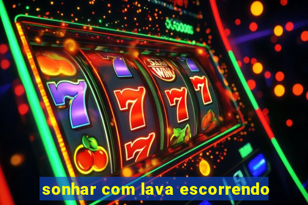 sonhar com lava escorrendo