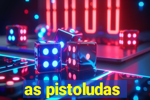 as pistoludas