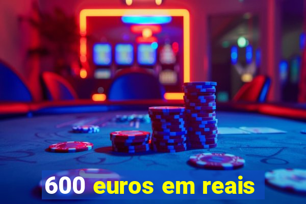 600 euros em reais