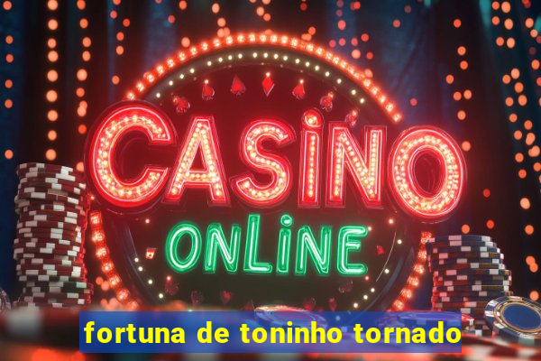 fortuna de toninho tornado