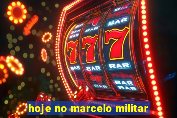 hoje no marcelo militar