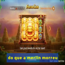 do que a merlin morreu