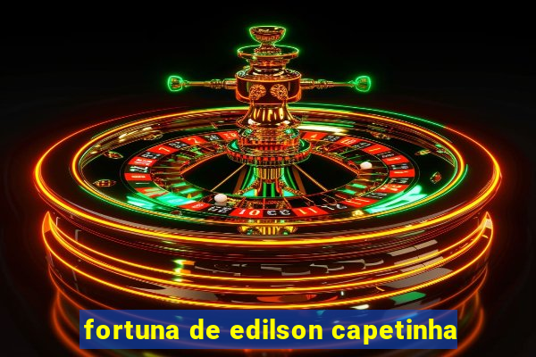 fortuna de edilson capetinha