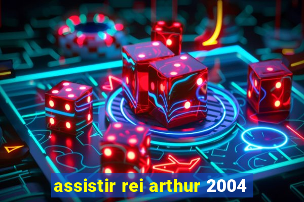 assistir rei arthur 2004