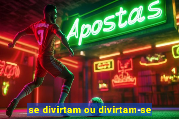 se divirtam ou divirtam-se