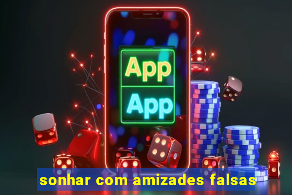 sonhar com amizades falsas