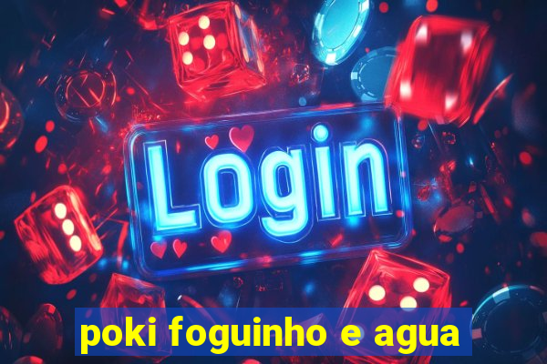 poki foguinho e agua