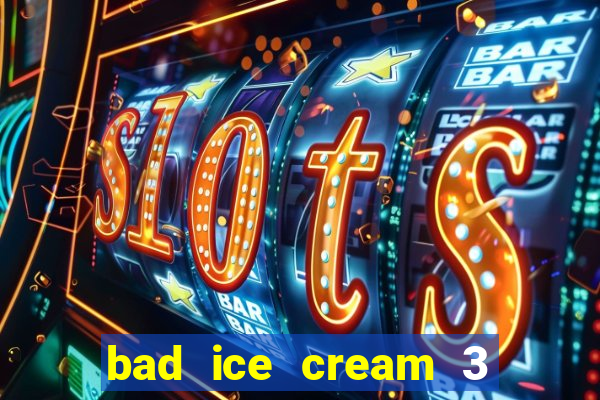 bad ice cream 3 no jogos 360