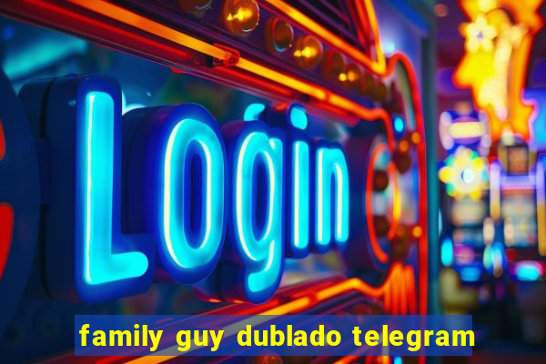 family guy dublado telegram