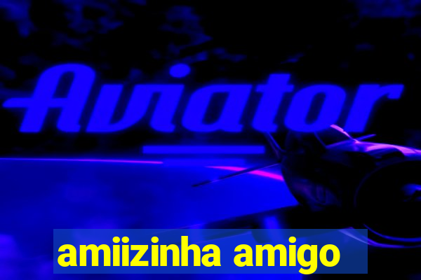 amiizinha amigo