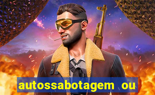 autossabotagem ou auto sabotagem