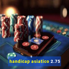 handicap asiatico 2.75