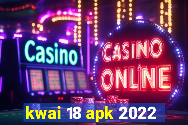 kwai 18 apk 2022