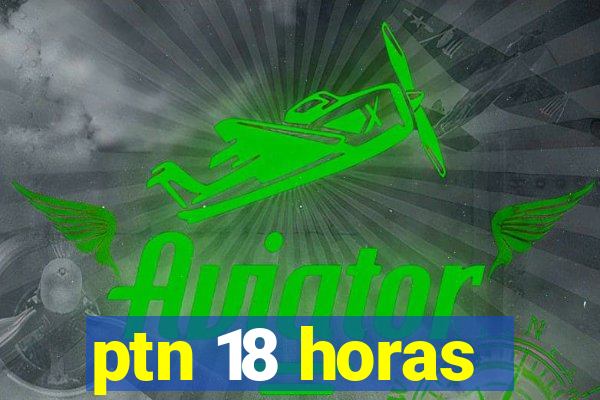 ptn 18 horas