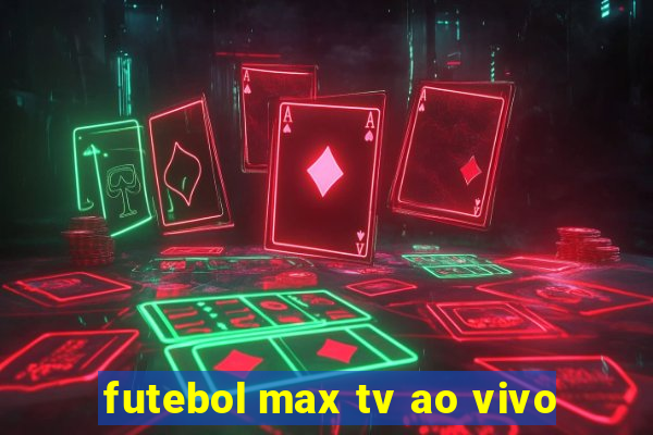 futebol max tv ao vivo