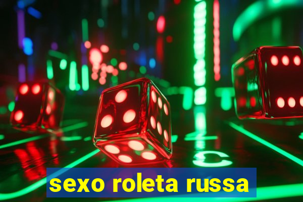 sexo roleta russa